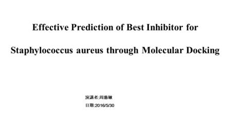 Effective Prediction of Best Inhibitor for Staphylococcus aureus through Molecular Docking 演講者 : 周慈敏 日期 :2016/5/30.