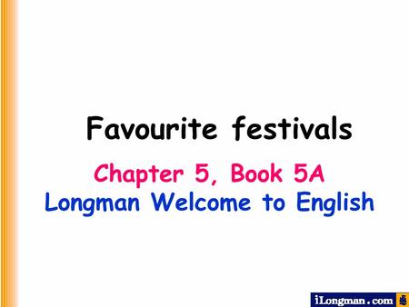 Chapter 5, Book 5A Longman Welcome to English Favourite festivals.