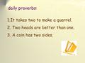 Daily proverbs: 1.It takes two to make a quarrel. 2. Two heads are better than one. 3. A coin has two sides.