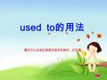 used to 的用法 重庆市九龙坡区驿都实验学校教师：刘天梅 1.learn to understand and grasp used to + verb 2.Try to describe what one used to be like and what he used to do.