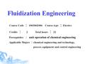 Fluidization Engineering Course Code ： 100306E006 Course type ： Elective Credits ： 2 Total hours ： 32 Prerequisites ： unit operation of chemical engineering.