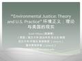“Environmental Justice: Theory and U.S. Practice” 环境正义：理论 与美国的现实 Scott Wilson ( 施康德 ) （美国）南方大学 政治学系 系主任 教授 武汉大学 环境法 客座教授 （ 2014-15 ） 富布莱特学者 （ 2014-15 ）