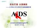 1 抗击艾滋 从我做起 ------- 江苏省大学生预防艾滋病健康教育 江苏省学生体质健康促进研究中心 2013 年 11 月 10 日 （健康教育）