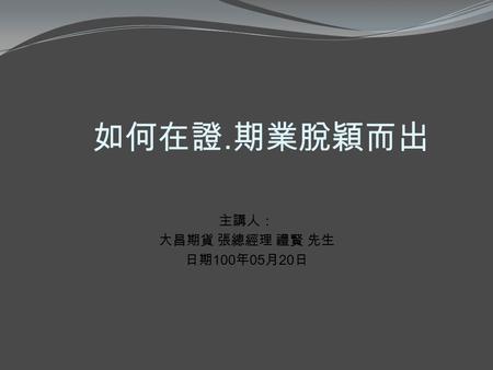 主講人： 大昌期貨 張總經理 禮賢 先生 日期 100 年 05 月 20 日 如何在證. 期業脫穎而出.