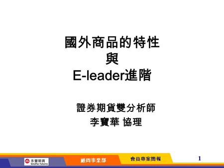 會員專案簡報 顧問事業部 1 國外商品的特性 與 E-leader 進階 證券期貨雙分析師 李寶華 協理.