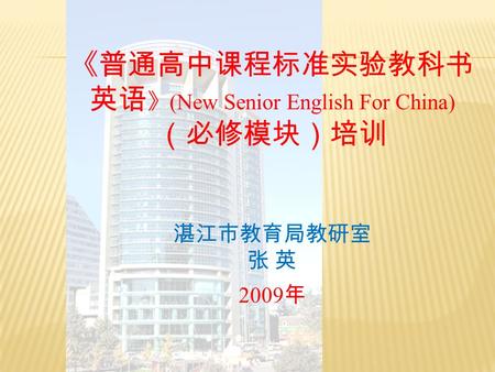 《普通高中课程标准实验教科书 英语 》 (New Senior English For China) （必修模块）培训 湛江市教育局教研室 张 英 2009 年.