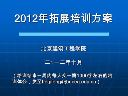 2012 年拓展培训方案 北京建筑工程学院二○一二年十月 （培训结束一周内每人交一篇 1000 字左右的培 训体会，发至 ）