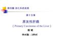 第四篇 消化系统疾病 第十五章 原发性肝癌 （ Primary Carcinoma of the Liver ） 程 斌程 斌 学时数： 3 学时.