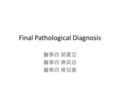 Final Pathological Diagnosis 醫學四 郭震亞 醫學四 陳奕廷 醫學四 陳冠豪.