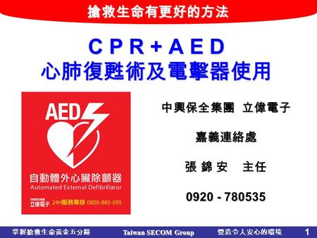 Taiwan SECOM Group 1 營造令人安心的環境 搶救生命有更好的方法 C P R + A E D 心肺復甦術及電擊器使用 中興保全集團 立偉電子 嘉義連絡處 張 錦 安 主任 0920 - 780535 掌握搶救生命黃金五分鐘.
