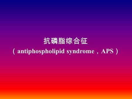 抗磷脂综合征 （ antiphospholipid syndrome ， APS ）. 一．概论 定义：由于磷脂抗体存在引起临床出现 的一组征候群 主要症状： 血管栓塞 自发性流产 血小 板减少 ……