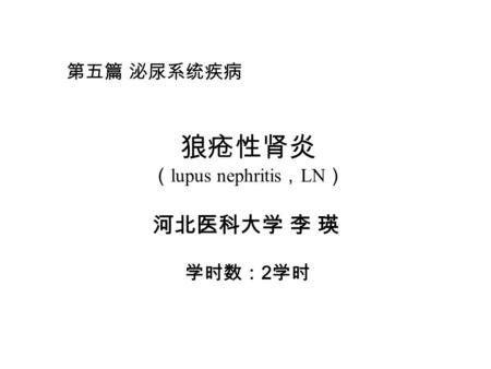第五篇 泌尿系统疾病 狼疮性肾炎 （ lupus nephritis ， LN ） 河北医科大学 李 瑛 学时数： 2 学时.