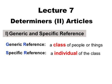 Lecture 7 Determiners (II) Articles I) Generic and Specific Reference a class of people or things a individual of the class Generic Reference: Specific.