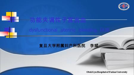 Ob&Gyn Hospital of Fudan University 功能失调性子宫出血 dysfunctional uterine bleeding, DUB 复旦大学附属妇产科医院 李斌.