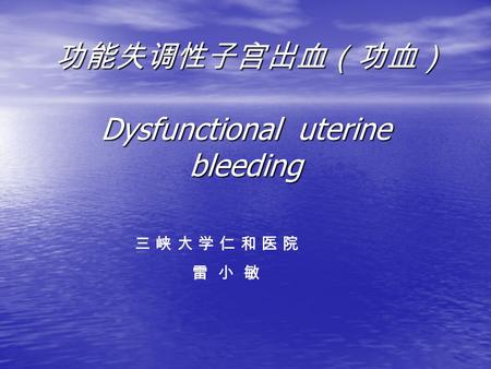 功能失调性子宫出血（功血） Dysfunctional uterine bleeding 功能失调性子宫出血（功血） Dysfunctional uterine bleeding 三 峡 大 学 仁 和 医 院 雷 小 敏.