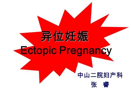 异位妊娠 异位妊娠 Ectopic Pregnancy 中山二院妇产科 张 睿 [ 定义 ] 受精卵在子宫体腔以外着床 子宫以外的妊娠（宫颈妊娠 ? 间质部妊娠 ? ） 异位妊娠 （ Ectopic Pregnancy) 宫外孕 ( Extrauterine Pregnancy)