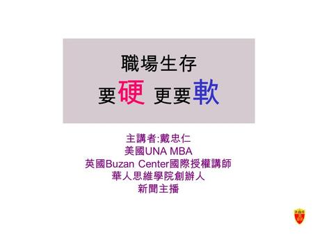 職場生存 要 硬 更要 軟 主講者 : 戴忠仁 美國 UNA MBA 英國 Buzan Center 國際授權講師 華人思維學院創辦人 新聞主播.
