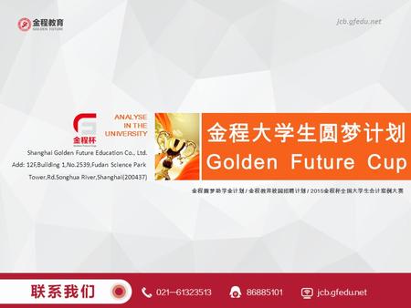 金程圆梦助学金计划 / 金程教育校园招聘计划 / 2015 金程杯全国大学生会计案例大赛 ANALYSE IN THE UNIVERSITY Shanghai Golden Future Education Co., Ltd. Add: 12F,Building 1,No.2539,Fudan Science.