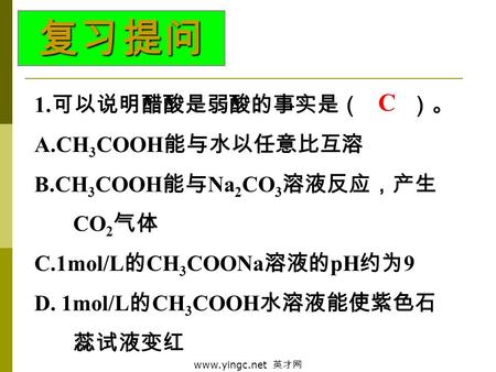 www.yingc.net 英才网 1. 可以说明醋酸是弱酸的事实是（ ）。 A.CH 3 COOH 能与水以任意比互溶 B.CH 3 COOH 能与 Na 2 CO 3 溶液反应，产生 CO 2 气体 C.1mol/L 的 CH 3 COONa 溶液的 pH 约为 9 D. 1mol/L 的 CH.