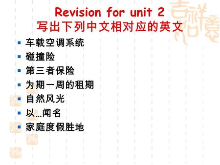 Revision for unit 2 写出下列中文相对应的英文  车载空调系统  碰撞险  第三者保险  为期一周的租期  自然风光  以 … 闻名  家庭度假胜地.