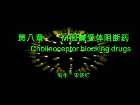 第八章 Ｍ胆碱受体阻断药 Cholinoceptor blocking drugs 制作：宋晓红.
