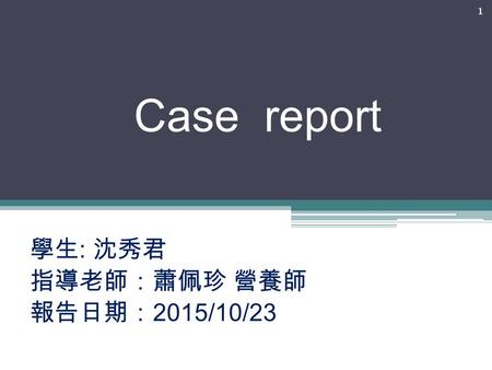 Case report 學生 : 沈秀君 指導老師：蕭佩珍 營養師 報告日期： 2015/10/23 1.