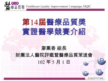 第 14 屆 Healthcare Quality Improvement Campaign, HQIC 1 廖熏香 組長 財團法人醫院評鑑暨醫療品質策進會 102 年 5 月 1 日 第 14 屆醫療品質獎 實證醫學競賽介紹.
