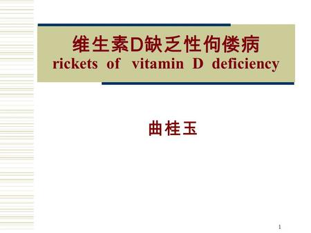 1 维生素 D 缺乏性佝偻病 rickets of vitamin D deficiency 曲桂玉.