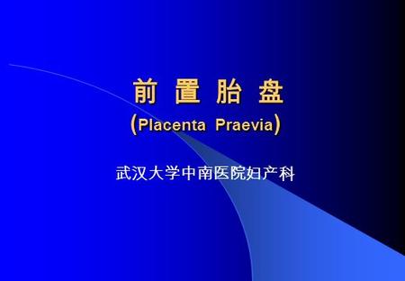 前 置 胎 盘 ( Placenta Praevia ) 前 置 胎 盘 ( Placenta Praevia ) 武汉大学中南医院妇产科.