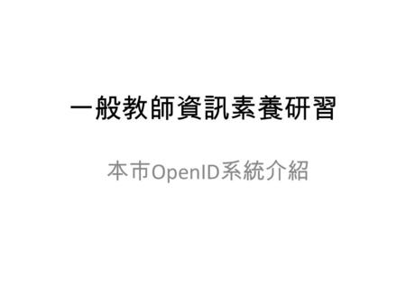 一般教師資訊素養研習 本市 OpenID 系統介紹. 何謂 OpenID? OpenID 是一套網上身份認證系統。對於支 持 OpenID 的網站，用戶不需要記住像用戶 名和密碼這樣的傳統驗證標記。取而代之 的是，他們只需要預先在一個作為 OpenID 身份提供者的網站上註冊。任何網站都可 以使用.