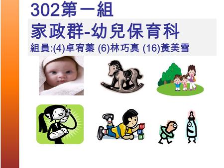 302 第一組 家政群 - 幼兒保育科 組員 :(4) 卓宥蓁 (6) 林巧真 (16) 黃美雪.