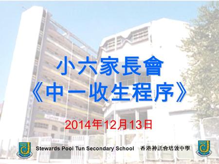 小六家長會 《中一收生程序》 Stewards Pooi Tun Secondary School 香港神託會培敦中學 2014 年 12 月 13 日.