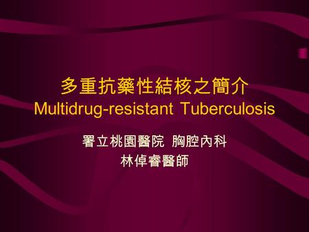 多重抗藥性結核之簡介 Multidrug-resistant Tuberculosis 署立桃園醫院 胸腔內科 林倬睿醫師.