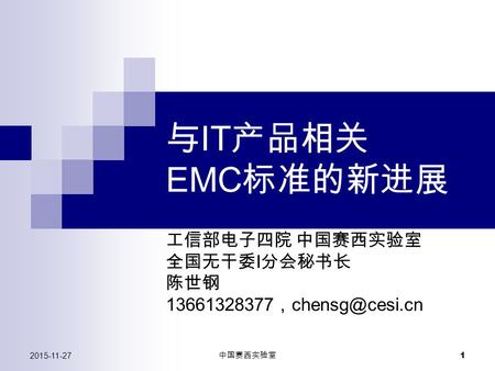 2015-11-27 中国赛西实验室 1 与 IT 产品相关 EMC 标准的新进展 工信部电子四院 中国赛西实验室 全国无干委 I 分会秘书长 陈世钢 13661328377 ，