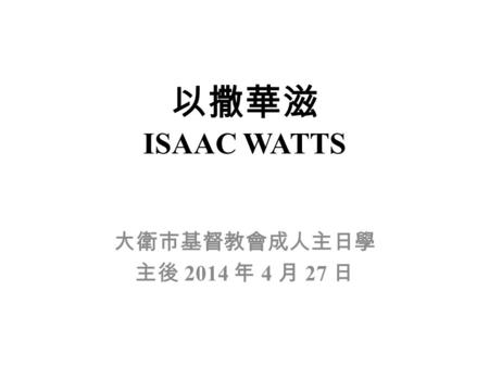 以撒華滋 ISAAC WATTS 大衛市基督教會成人主日學 主後 2014 年 4 月 27 日.