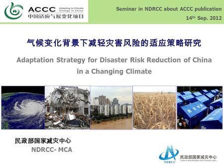 Seminar in NDRCC about ACCC publication 14 th Sep. 2012 气候变化背景下减轻灾害风险的适应策略研究 Adaptation Strategy for Disaster Risk Reduction of China in a Changing Climate.