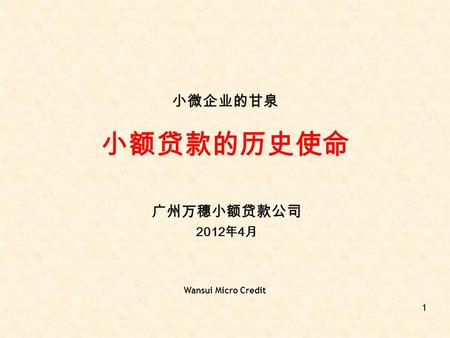 小微企业的甘泉 小额贷款的历史使命 广州万穗小额贷款公司 2012 年 4 月 Wansui Micro Credit 1.