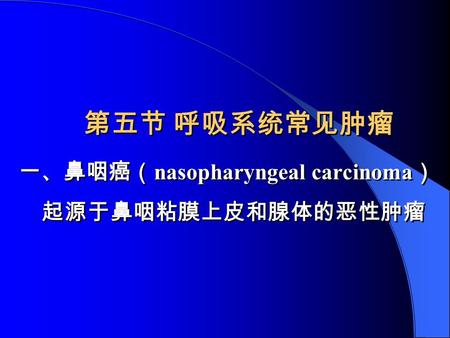 一、鼻咽癌（ nasopharyngeal carcinoma ） 起源于鼻咽粘膜上皮和腺体的恶性肿瘤 一、鼻咽癌（ nasopharyngeal carcinoma ） 起源于鼻咽粘膜上皮和腺体的恶性肿瘤 第五节 呼吸系统常见肿瘤.