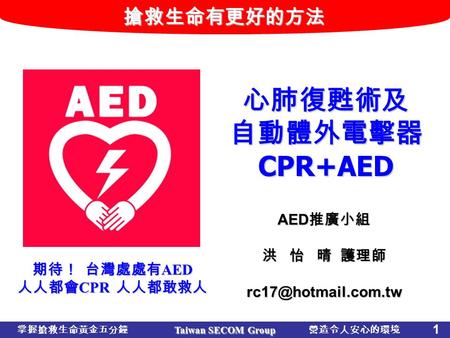 搶救生命有更好的方法 Taiwan SECOM Group 1 掌握搶救生命黃金五分鐘營造令人安心的環境 心肺復甦術及 自動體外電擊器 CPR+AED 期待！ 台灣處處有 AED 人人都會 CPR 人人都敢救人 AED 推廣小組 洪 怡 晴 護理師