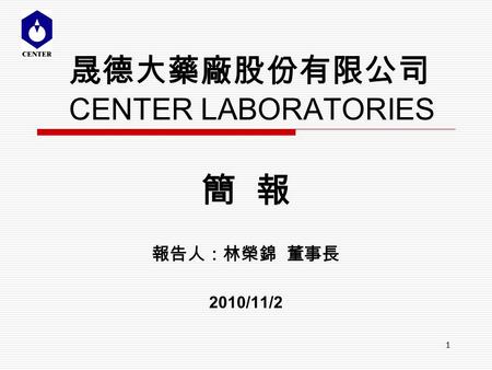 1 簡 報 報告人：林榮錦 董事長 2010/11/2 晟德大藥廠股份有限公司 CENTER LABORATORIES.
