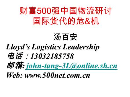 500 中国 财富 500 强中国物流研讨 国际货代的危 & 机 汤百安 Lloyd’s Logistics Leadership 电话： 13032185758 邮箱 :  Web: