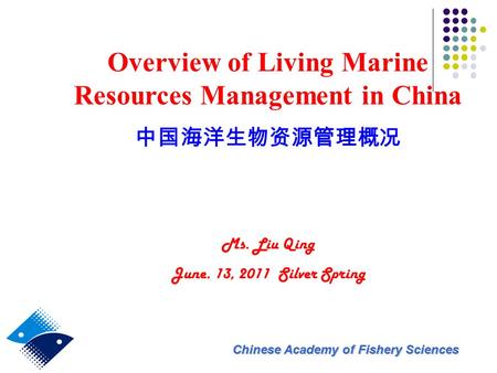 Chinese Academy of Fishery Sciences Overview of Living Marine Resources Management in China 中国海洋生物资源管理概况 Ms. Liu Qing June. 13, 2011 Silver Spring.