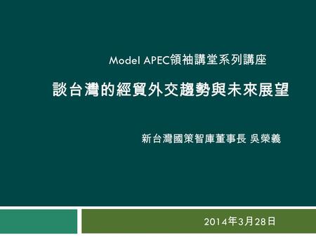 談台灣的經貿外交趨勢與未來展望 2014 年 3 月 28 日 Model APEC 領袖講堂系列講座 新台灣國策智庫董事長 吳榮義.