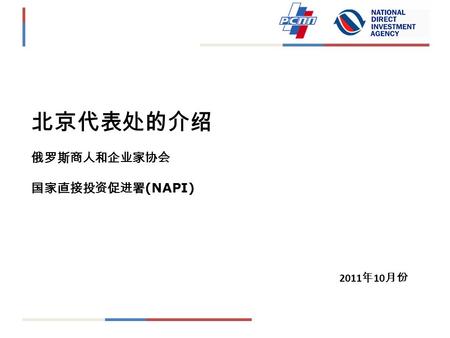 北京代表处的介绍 俄罗斯商人和企业家协会 国家直接投资促进署 (NAPI) 2011 年 10 月份.