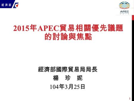1 2015 年 APEC 貿易相關優先議題 的討論與焦點 經濟部國際貿易局局長楊 珍 妮 104 年 3 月 25 日.