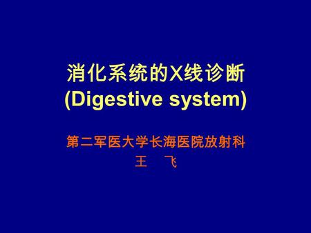 消化系统的 X 线诊断 (Digestive system) 第二军医大学长海医院放射科 王 飞.