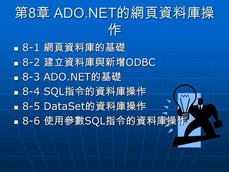 第 8 章 ADO.NET 的網頁資料庫操 作 8-1 網頁資料庫的基礎 8-1 網頁資料庫的基礎 8-2 建立資料庫與新增 ODBC 8-2 建立資料庫與新增 ODBC 8-3 ADO.NET 的基礎 8-3 ADO.NET 的基礎 8-4 SQL 指令的資料庫操作 8-4 SQL 指令的資料庫操作.