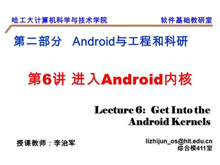 哈工大计算机科学与技术学院软件基础教研室 第二部分 Android 与工程和科研 授课教师：李治军 综合楼 411 室 第 6 讲 进入 Android 内核 Lecture 6: Get Into the Android Kernels.