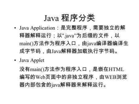 Java 程序分类 Java Application ：是完整程序，需要独立的解 释器解释运行；以 “.java” 为后缀的文件，以 main() 方法作为程序入口，由 java 编译器编译生 成字节码，由 Java 解释器加载执行字节码。 Java Applet 没有 main() 方法作为程序入口，是嵌在.