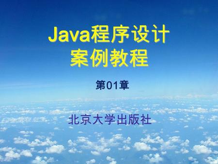 Java 程序设计 案例教程 北京大学出版社 第 01 章. Java 程序设计案例教程 第 01 章 Java 语言与面向对象程序设计 Java 语言的历史 Java 语言的特点 Java 程序的分类 Java 环境配置 Eclipse 的安装 Java 程序的调试 教学目标.